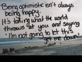 Being optimistic isn't always being happy it's taking what the world throws at you and saying I'm not going to let this get me down