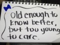 Old enough to know better but too young to care